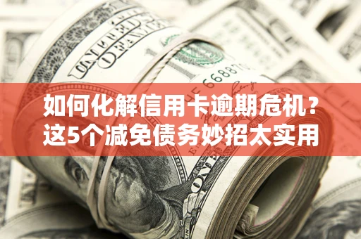 济南如何化解信用卡逾期危机？这5个减免债务妙招太实用