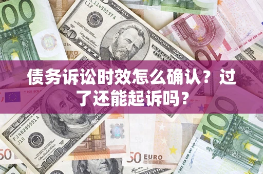 济南债务诉讼时效怎么确认？过了还能起诉吗？