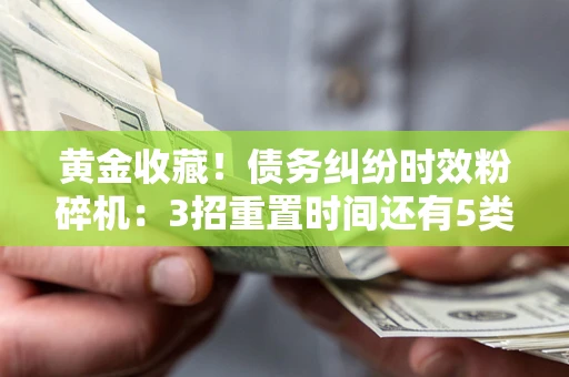 济南黄金收藏！债务纠纷时效粉碎机：3招重置时间还有5类不设年限的特殊债务