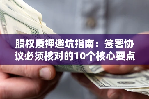 济南股权质押避坑指南:签署协议必须核对的10个核心要点 济南股权质押避坑指南:签署协议必须核对的10个核心要点