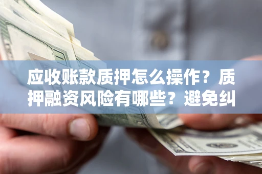 济南应收账款质押怎么操作？质押融资风险有哪些？避免纠纷高效融资技巧
