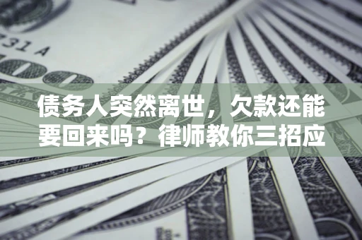 济南债务人突然离世，欠款还能要回来吗？律师教你三招应对