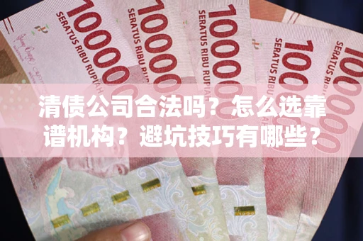 济南清债公司合法吗？怎么选靠谱机构？避坑技巧有哪些？
