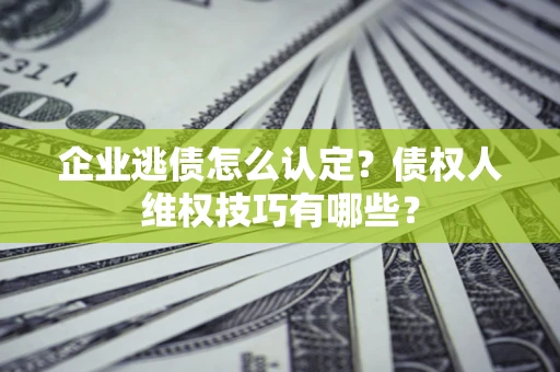 济南企业逃债怎么认定？债权人维权技巧有哪些？