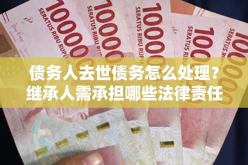 济南债务人去世债务怎么处理？继承人需承担哪些法律责任？