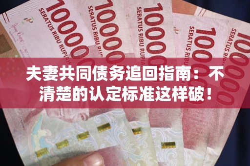 济南夫妻共同债务追回指南：不清楚的认定标准这样破！
