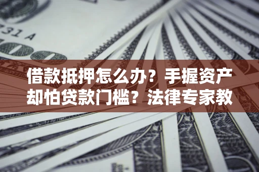 济南借款抵押怎么办？手握资产却怕贷款门槛？法律专家教你办抵押不踩坑