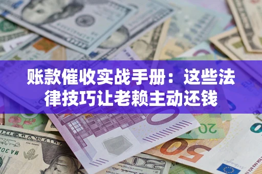 济南账款催收实战手册：这些法律技巧让老赖主动还钱