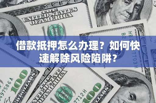 济南借款抵押怎么办理？如何快速解除风险陷阱？