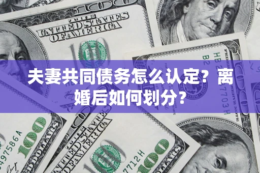 济南夫妻共同债务怎么认定？离婚后如何划分？