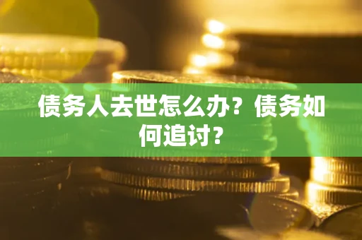 济南债务人去世怎么办？债务如何追讨？