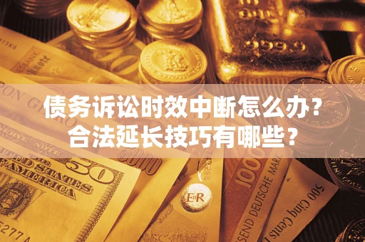 济南债务诉讼时效中断怎么办？合法延长技巧有哪些？