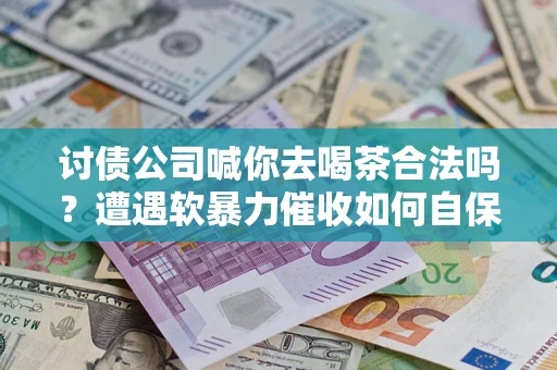 济南讨债公司喊你去喝茶合法吗？遭遇软暴力催收如何自保？