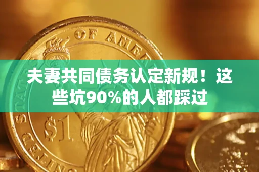 济南夫妻共同债务认定新规！这些坑90%的人都踩过