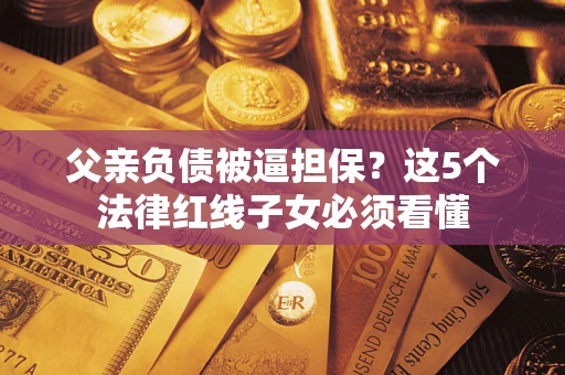 济南父亲负债被逼担保？这5个法律红线子女必须看懂