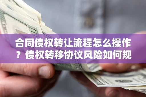 济南合同债权转让流程怎么操作？债权转移协议风险如何规避？