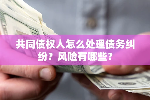 济南共同债权人怎么处理债务纠纷？风险有哪些？