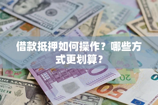 济南借款抵押如何操作？哪些方式更划算？