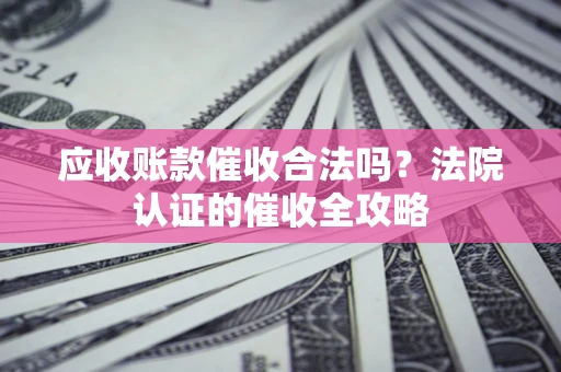 济南应收账款催收合法吗？法院认证的催收全攻略