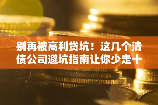 济南别再被高利贷坑！这几个清债公司避坑指南让你少走十年弯路