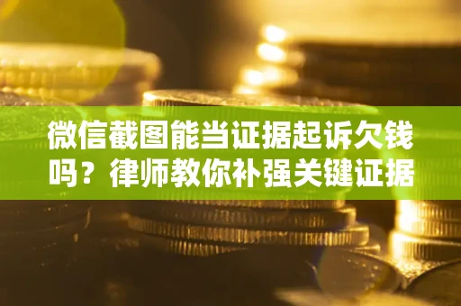 济南微信截图能当证据起诉欠钱吗？律师教你补强关键证据