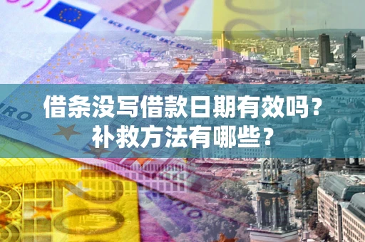 济南借条没写借款日期有效吗?补救方法有哪些? 济南借条没写借款日期有效吗?补救方法有哪些?
