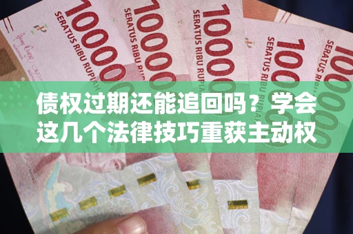 济南债权过期还能追回吗？学会这几个法律技巧重获主动权