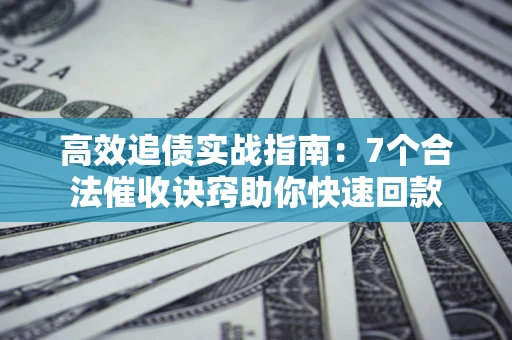 济南高效追债实战指南：7个合法催收诀窍助你快速回款