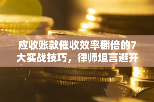 济南应收账款催收效率翻倍的7大实战技巧，律师坦言避开这些法律雷区最关键