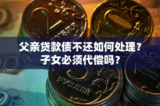 济南父亲贷款债不还如何处理？子女必须代偿吗？