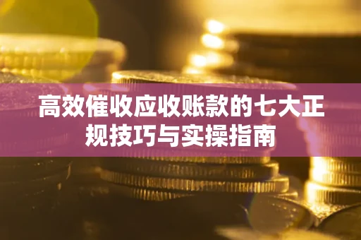 济南高效催收应收账款的七大正规技巧与实操指南