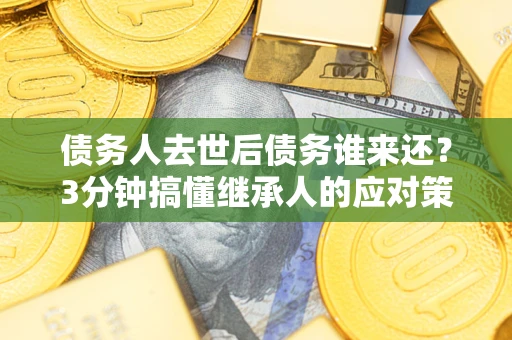 济南债务人去世后债务谁来还？3分钟搞懂继承人的应对策略