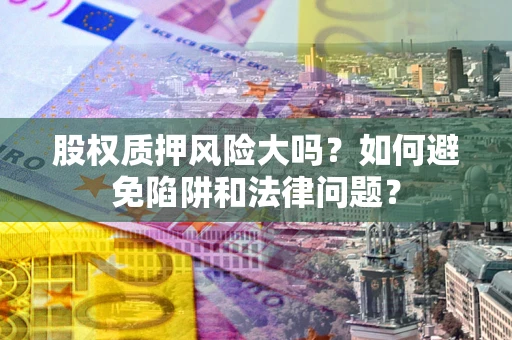 济南股权质押风险大吗？如何避免陷阱和法律问题？