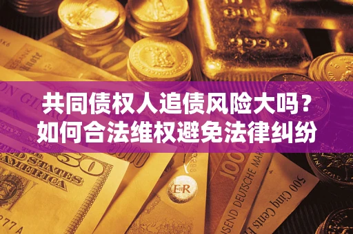 济南共同债权人追债风险大吗?如何合法维权避免法律纠纷? 济南共同债权人追债风险大吗?如何合法维权避免法律纠纷?