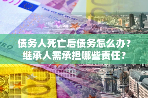 济南债务人死亡后债务怎么办？继承人需承担哪些责任？