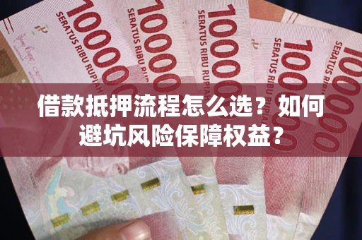 济南借款抵押流程怎么选？如何避坑风险保障权益？