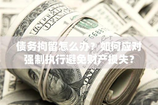 济南债务拘留怎么办？如何应对强制执行避免财产损失？