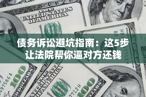 济南债务诉讼避坑指南：这5步让法院帮你逼对方还钱