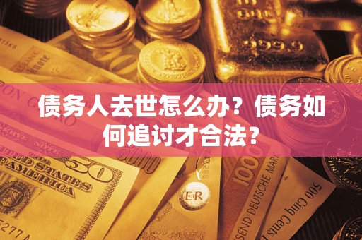 济南债务人去世怎么办？债务如何追讨才合法？