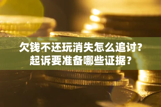 济南欠钱不还玩消失怎么追讨？起诉要准备哪些证据？