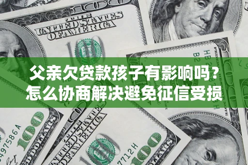 济南父亲欠贷款孩子有影响吗？怎么协商解决避免征信受损？