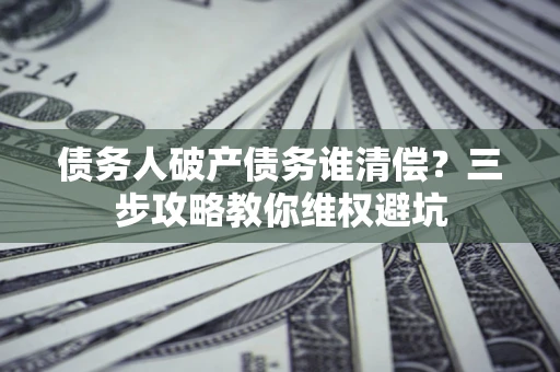 济南债务人破产债务谁清偿?三步攻略教你维权避坑 济南债务人破产债务谁清偿?三步攻略教你维权避坑