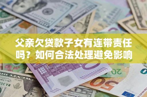 济南父亲欠贷款子女有连带责任吗？如何合法处理避免影响？