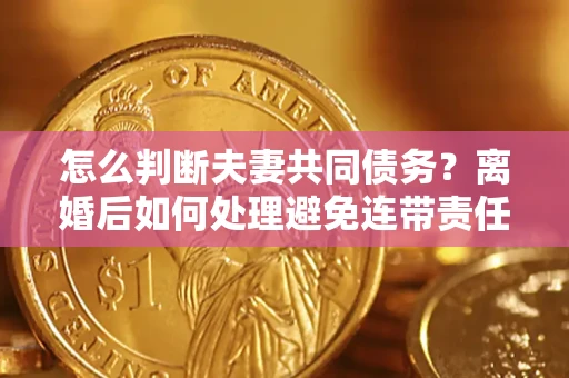 济南怎么判断夫妻共同债务？离婚后如何处理避免连带责任？