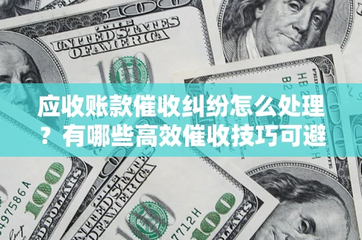 济南应收账款催收纠纷怎么处理？有哪些高效催收技巧可避免坏账？