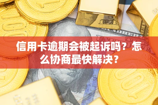 济南信用卡逾期会被起诉吗？怎么协商最快解决？