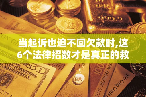 济南当起诉也追不回欠款时,这6个法律招数才是真正的救命稻草