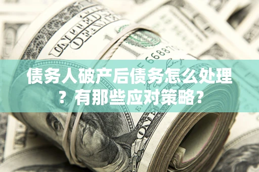 济南债务人破产后债务怎么处理？有那些应对策略？