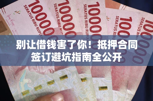 济南别让借钱害了你！抵押合同签订避坑指南全公开