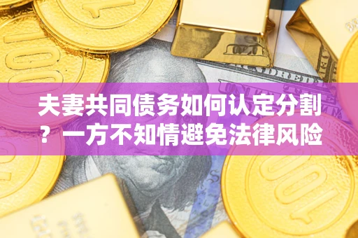 济南夫妻共同债务如何认定分割？一方不知情避免法律风险必看！